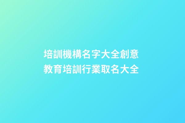 培訓機構名字大全創意 教育培訓行業取名大全-第1張-公司起名-玄機派